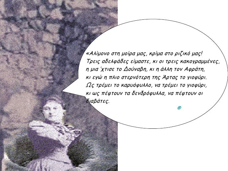 Â«Î‘Î»Î¯Î¼Î¿Î½Î¿ ÏƒÏ„Î· Î¼Î¿Î¯ÏÎ± Î¼Î±Ï‚, ÎºÏÎ¯Î¼Î± ÏƒÏ„Î¿ ÏÎ¹Î¶Î¹ÎºÏŒ Î¼Î±Ï‚!  Î¤ÏÎµÎ¹Ï‚ Î±Î´ÎµÎ»Ï†Î¬Î´ÎµÏ‚ ÎµÎ¯Î¼Î±ÏƒÏ„Îµ, ÎºÎ¹ Î¿Î¹ Ï„ÏÎµÎ¹Ï‚ ÎºÎ±ÎºÎ¿Î³ÏÎ±Î¼Î¼Î­Î½ÎµÏ‚,  Î· Î¼Î¹Î± â€™Ï‡Ï„Î¹ÏƒÎµ Ï„Î¿ Î”Î¿ÏÎ½Î±Î²...