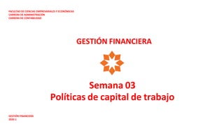 Semana 03
Políticas de capital de trabajo
FACULTAD DE CIENCIAS EMPRESARIALES Y ECONÓMICAS
CARRERA DE ADMINISTRACIÓN
CARRERA DE CONTABILIDAD
GESTIÓN FINANCIERA
2020-1
GESTIÓN FINANCIERA
 