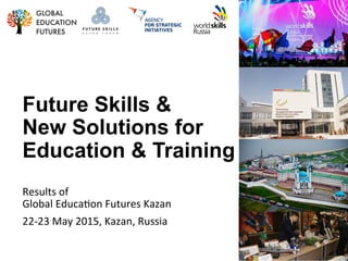 Future Skills &
New Solutions for
Education & Training
Results	
  of	
  	
  
Global	
  Educa0on	
  Futures	
  Kazan	
  
22-­‐23	
  May	
  2015,	
  Kazan,	
  Russia	
  
 