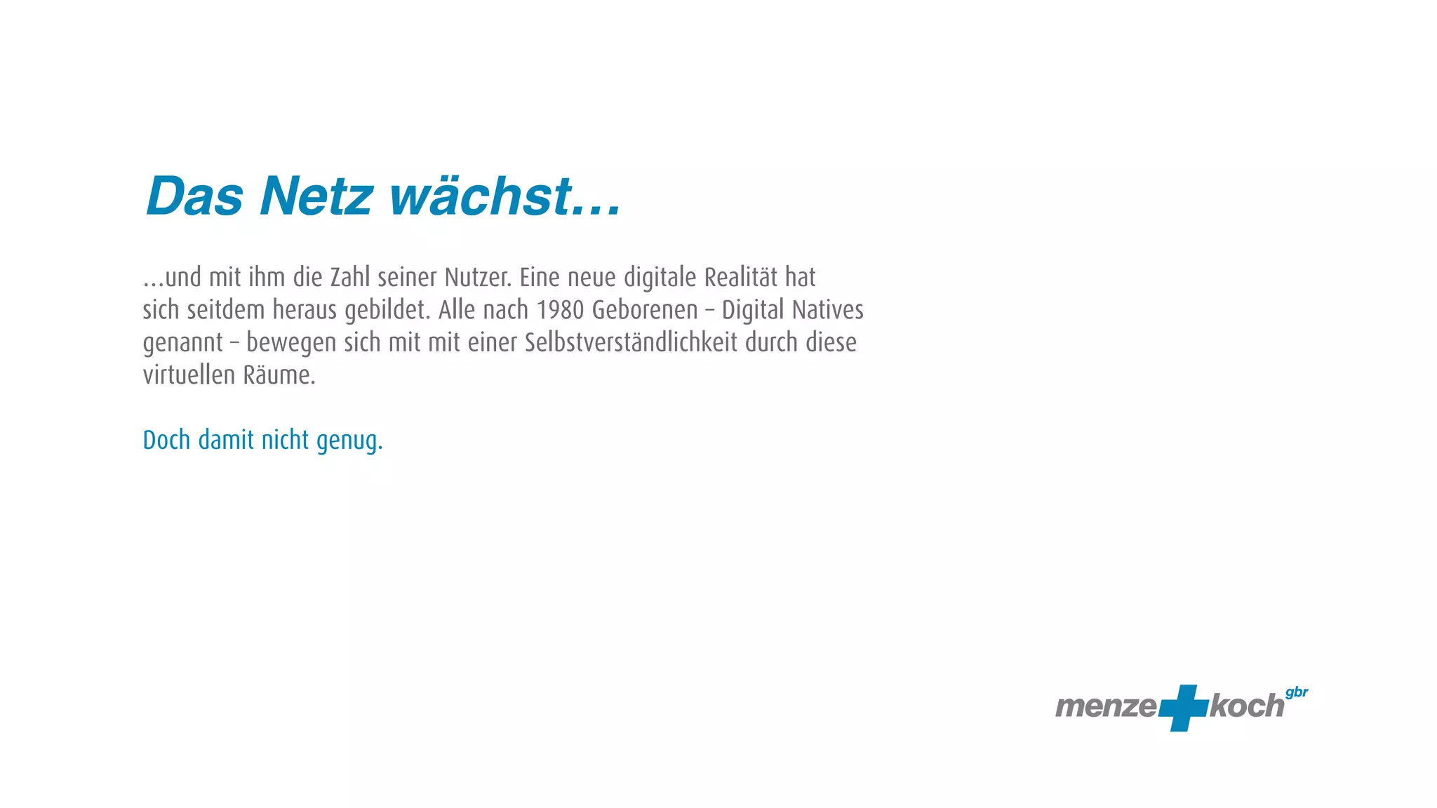 Das Netz wächst…
…und mit ihm die Zahl seiner Nutzer. Eine neue digitale Realität hat
sich seitdem heraus gebildet. Alle nach 1980 Geborenen – Digital Natives
genannt – bewegen sich mit mit einer Selbstverständlichkeit durch diese
virtuellen Räume.

Doch damit nicht genug.
 