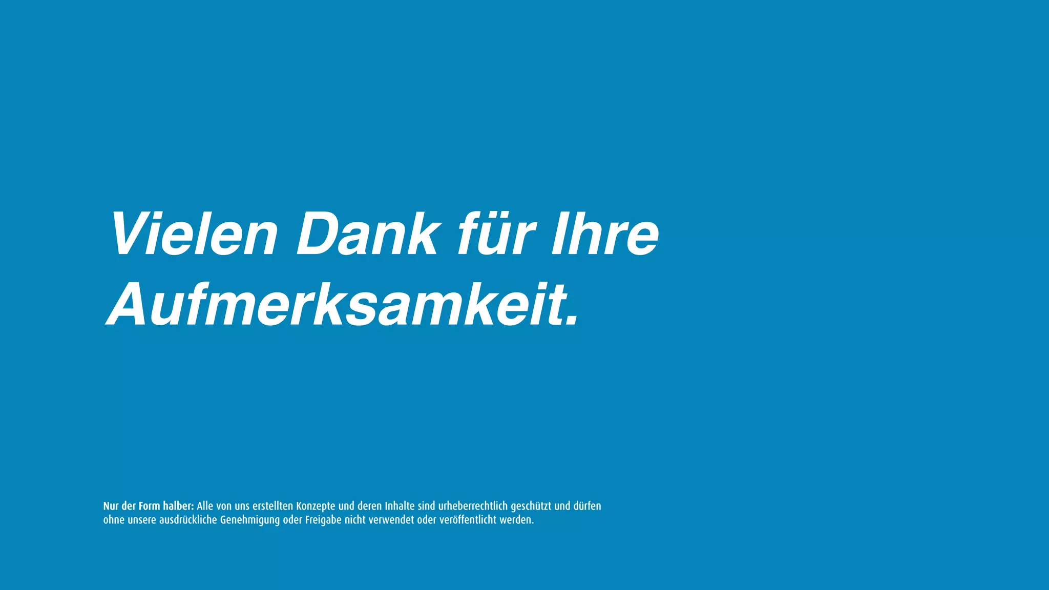 Vielen Dank für Ihre
Aufmerksamkeit.


Nur der Form halber: Alle von uns erstellten Konzepte und deren Inhalte sind urheberrechtlich geschützt und dürfen
ohne unsere ausdrückliche Genehmigung oder Freigabe nicht verwendet oder veröffentlicht werden.
 