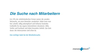 Die Suche nach Mitarbeitern
Erst 29% der mittelständischen Firmen nutzen die sozialen
Netzwerke, um neue Bewerber anzulocken. Dabei kann man
hier schnell, völlig unkompliziert und teilweise kostenlos
Fachkräfte für das eigene Unternehmen rekrutieren. XING,
Twitter und Facebook sind dabei besonders beliebt. Das Gute
daran: Die Interessenten sind schon da.

Eine wichtige Säule bei der Mitarbeitersuche.
 