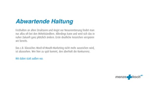 Abwartende Haltung
Festhalten an alten Strukturen und Angst vor Neuorientierung findet man
nur allzu oft bei den Mittelständlern. Allerdings kann und wird sich das in
naher Zukunft ganz plötzlich ändern. Erste deutliche Anzeichen verspüren
wir bereits.

Das z.B. klassiches Word-of-Mouth-Marketing nicht mehr ausreichen wird,
ist abzusehen. Wer hier zu spät kommt, den überholt die Konkurrenz.

Mit dabei statt außen vor.
 