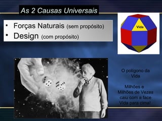 As 2 Causas Universais O polígono da Vida Milhões e  Milhões de Vezes caiu com a face Vida para cima!  Forças Naturais  (sem propósito) Design   (com propósito) 