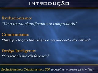 Evolucionismo:   “ Uma teoria cientificamente comprovada” Criacionismo: “ Interpretação literalista e equivocada da Bíblia” Design  Inteligente: “ Criacionismo disfarçado” Evolucionismo x Criacionismo x TDI  (conceitos expostos pela mídia)  