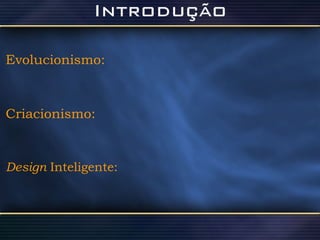 Evolucionismo:   Criacionismo: Design  Inteligente: 