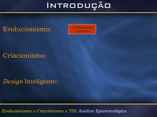 Evolucionismo:   Criacionismo: Design  Inteligente: Evolucionismo x Criacionismo x TDI:  Análise Epistemológica   Conhecimento Científico 