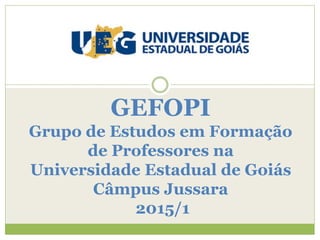 GEFOPI
Grupo de Estudos em Formação
de Professores na
Universidade Estadual de Goiás
Câmpus Jussara
2015/1
 