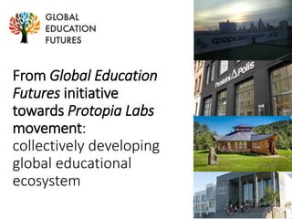 From Global Education
Futures initiative
towards Protopia Labs
movement:
collectively developing
global educational
ecosystem
 
