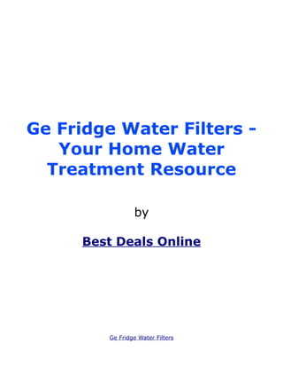 Ge Fridge Water Filters -
   Your Home Water
  Treatment Resource

                 by

      Best Deals Online




         Ge Fridge Water Filters
 