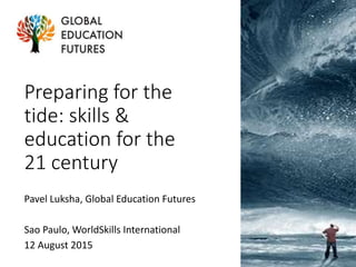 Preparing for the
tide: skills &
education for the
21 century
Pavel Luksha, Global Education Futures
Sao Paulo, WorldSkills International
12 August 2015
 