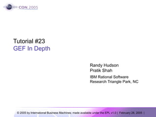 Tutorial #23
GEF In Depth

                                                         Randy Hudson
                                                         Pratik Shah
                                                         IBM Rational Software
                                                         Research Triangle Park, NC




 © 2005 by International Business Machines; made available under the EPL v1.0 | February 28, 2005 |
 