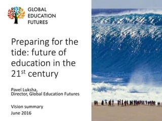 Preparing for the
tide: future of
education in the
21st century
Pavel Luksha,
Director, Global Education Futures
Vision summary
June 2016
 