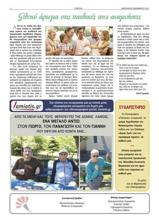 12 «ΓΕΦΥΡΑ» ΙΑΝΟΥΑΡΙΟΣ-ΔΕΚΕΜΒΡΙΟΣ 2016
Συντακτική Ομάδα:
Μητσοπούλου Βασιλική
Μπέκιου Σταυρούλα
Επίσης συμμετείχαν:
Αργυροπούλου Ευαγγελία
Λιάντζα Ξανθή
Ξηρομερίτη Αγγελική
Τζανέτου Βάσια
Λένε ότι τα παιδιά που βιώ-
νουν έντονα τα συναισθή-
ματα αγάπης και αποδοχής στο
οικογενειακό περιβάλλον διαμορ-
φώνουν έναν υγιή χαρακτήρα που
θα πλημμυρίζεται από όμορφες
αναμνήσεις κατά την ενηλικίωσή
τους. Παρόλο που από προσωπική
εμπειρία είναι λίγα αυτά που θυμό-
μαστε από τα χρόνια που υπήρξαμε
οι ίδιοι παιδιά, σαν γονείς / αδέρφια
/ φίλοι θέλουμε το μικρό αθώο πλά-
σμα που μεγαλώνει μαζί μας να έχει
όσο το περισσότερο ευτυχισμένες
στιγμές χαραγμένες στη μνήμη του.
Την ιδέα αυτή μπορούμε να
κάνουμε πράξη στο πλαίσιο μίας
σχέσης εμπιστοσύνης με το παιδί
όπου πρωταρχικό μέλημά μας είναι
να του παρέχουμε καθημερινά και
έμπρακτα την ασφάλεια και σημασία
που χρειάζεται αφιερώνοντάς του
χρόνο για παιχνίδια και συζητήσεις.
Σημασία δεν έχουν για τα παιδιά τα
υλικά αγαθά που τους προσφέρεις
μέσα από τη δουλειά σου, αλλά ο
χρόνος που τους στερείς από τη
μεταξύ σας ώρα για σκανταλιές.
Οι αγκαλιές και τα χάδια ακόμη
δεν πρέπει να λείπουν από το πλάνο
της ευτυχισμένης τους ζωής. Πέρα
από σύμβολο αγάπης που αποτε-
λούν, προσφέρουν τρυφερότητα,
προστασία και επιβεβαίωση με το
λόγο να μπαίνει σε δεύτερη θέση.
Μόνο λόγια ενθάρρυνσης κι αγάπης
άλλωστε θέλουν να ακούν ώστε να
αποκτήσουν την αίσθηση της αυτα-
ξίας τους και να προσπαθούν να
γίνονται ολοένα καλύτερα για να σε
εντυπωσιάζουν.
Ακόμη, πολλοί γονείς σήμερα
ξεχνάνε -άθελά τους- να σκεφτούν
την εικόνα που δημιουργούν στα
παιδιά τους για το γάμο και την
οικογένεια. Το να πλάσουμε ένα
όμορφο πρότυπο οικογενειακής
κατάστασης με σεβασμό και αγάπη
που θα έχουν πάντα στο νου και
πρόκειται να βασιστούν σε αυτό
κατά την ενήλικη ζωή τους, θα έπρε-
πε να αποτελεί στόχο για όλους τους
σύγχρονους γονείς. Ακόμη και οι
«αναγκαστικές» κυριακάτικες συγκε-
ντρώσεις ή τα χριστουγεννιάτικα
τραπέζια με θείους και παππούδες
αφήνουν ένα πολύ γλυκό άρωμα
στις παιδικές τους αναμνήσεις – και
πολλές στιγμές γκρίνιας βέβαια
στους γονείς.
Ας διατηρήσουμε όμως και λίγο
τις παραδόσεις. Ποτέ δεν έβλαψε
κανέναν η πολλή αγάπη (και οι πολ-
λοί κουραμπιέδες) της γιαγιάς, ούτε
όμως οι τσιρίδες του ξαδέρφου μας
όταν του κρύψαμε το δώρο που του
έφερε ο Άη Βασίλης επειδή ήταν
καλύτερο από το δικό μας. Ας γεμί-
σουμε την επόμενη χρονιά με
όμορφες αναμνήσεις!
Γλυκό άρωμα στις παιδικές τους αναμνήσεις
ΑΠΟ ΤΑ ΜΕΛΗ ΚΑΙ ΤΟΥΣ ΘΕΡΑΠΕΥΤΕΣ ΤΗΣ ΔΟΜΗΣ ΛΑΜΙΑΣ,
ΕΝΑ ΜΕΓΑΛΟ ΑΝΤΙΟ,
ΣΤΟΝ ΓΙΩΡΓΟ, ΤΟΝ ΠΑΝΑΓΙΩΤΗ ΚΑΙ ΤΟΝ ΓΙΑΝΝΗ
ΠΟΥ ΕΦΥΓΑΝ ΑΠΟ ΚΟΝΤΑ ΜΑΣ...
ΕΥΧΑΡΙΣΤΗΡΙΟ
Το Οικοτροφείο
«Γλαύκος» ευχαριστεί το
τμήμα Αιμοδοσίας του
Νοσοκομείου Λαμίας,
καθώς και τον Σύλλογο
«Δώσε Ζωή» για την
προσφορά αίματος σε
ασθενή μας.
***
Επίσης ευχαριστεί
τους γιατρούς και το
νοσηλευτικό προσωπικό
της Μονάδας Εντατικής
Θεραπείας για την φρο-
ντίδα που παρείχαν σε
ασθενή μας.
Τα μέλη
και οι θεραπευτές
του Οικοτροφείου
Τα παιδιά σου δεν είναι παιδιά σου.
Είναι οι γιοι και οι κόρες
της λαχτάρας της ζωής για τη ζωή.
Δημιουργούνται διαμέσου εσένα,
αλλά όχι από σένα
κι αν και βρίσκονται μαζί σου
δεν σου ανήκουν.
Μπορείς να τους δώσεις την αγάπη
σου, αλλά όχι τις σκέψεις σου.
Αφού ιδέες έχουν δικές τους.
Χαλίλ Γκιμπράν
Στα πλαίσια της συνεργασίας μας με τοπικά μέσα
πληροφόρησης συνεργάτες της δομής μας
αρθρογραφούν στο ειδησεογραφικό portal: lamiotis.gr
“
“
 