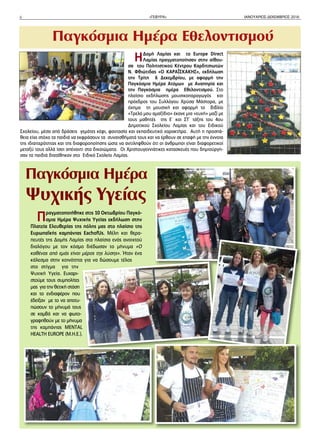 6 «ΓΕΦΥΡΑ» ΙΑΝΟΥΑΡΙΟΣ-ΔΕΚΕΜΒΡΙΟΣ 2016
Πραγματοποιήθηκε στις 10 Οκτωβρίου Παγκό-
σμια Ημέρα Ψυχικής Υγείας εκδήλωση στην
Πλατεία Ελευθερίας της πόλης μας στο πλαίσιο της
Ευρωπαϊκής καμπάνιας ΕachofUs. Μέλη και θερα-
πευτές της Δομής Λαμίας στα πλαίσια ενός ανοιχτού
διαλόγου με τον κόσμο διέδωσαν το μήνυμα «Ο
καθένας από εμάς είναι μέρος της λύσης». Ήταν ένα
κάλεσμα στην κοινότητα για να δώσουμε τέλος
στο στίγμα για την
Ψυχική Υγεία. Ευχαρι-
στούμε τους συμπολίτες
μας για την θετική στάση
και το ενδιαφέρον που
έδειξαν με το να αποτυ-
πώσουν το μήνυμά τους
σε καμβά και να φωτο-
γραφηθούν με το μήνυμα
της καμπάνιας MENTAL
HEALTH EUROPE (Μ.Η.Ε.).
ΗΔομή Λαμίας και το Europe Direct
Λαμίας πραγματοποίησαν στην αίθου-
σα του Πολιτιστικού Κέντρου Καρδιτσιωτών
Ν. Φθιώτιδας «Ο ΚΑΡΑΪΣΚΑΚΗΣ», εκδήλωση
την Τρίτη 6 Δεκεμβρίου, με αφορμή την
Παγκόσμια Ημέρα Ατόμων με Αναπηρία και
την Παγκόσμια ημέρα Εθελοντισμού. Στο
πλαίσιο εκδήλωσης μουσικοπαραγωγός και
πρόεδρος του Συλλόγου Χρύσα Μάστορα, με
όχημα τη μουσική και αφορμή το βιβλίο
«Τρελό μου αμαξίδιο» έκανε μια «ευχή» μαζί με
τους μαθητές της Ε΄ και ΣΤ΄ τάξης του 4ου
Δημοτικού Σχολείου Λαμίας και του Ειδικού
Σχολείου, μέσα από δράσεις γεμάτες κέφι, φαντασία και εκπαιδευτικό χαρακτήρα. Αυτή η προσπά-
θεια είχε στόχο τα παιδιά να εκφράσουν τα συναισθήματά τους και να έρθουν σε επαφή με την έννοια
της ιδιαιτερότητας και της διαφοροποίησης ώστε να αντιληφθούν ότι οι άνθρωποι είναι διαφορετικοί
μεταξύ τους αλλά ίσοι απέναντι στα δικαιώματα. Οι Χριστουγεννιάτικες κατασκευές που δημιούργη-
σαν τα παιδιά διατέθηκαν στο Ειδικό Σχολείο Λαμίας.
Παγκόσμια Ημέρα
Ψυχικής Υγείας
Παγκόσμια Ημέρα Εθελοντισμού
 