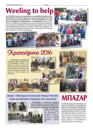 ΙΑΝΟΥΑΡΙΟΣ-ΔΕΚΕΜΒΡΙΟΣ 2016 «ΓΕΦΥΡΑ» 7
Τα Χριστούγεννα γιορτάστηκαν
και φέτος με χαρά, ανταλλαγή ευχών
και συναισθημάτων αγάπης, με την
παρουσία των μελών του χορευτικού
Συλλόγου Εργατικών Κατοικιών Γαλα-
νέϊκων Λαμίας, μονάδων ψυχοκοινω-
νικής Αποκατάστασης, συλλόγων και
φορέων της πόλης και ατόμων από
την γειτονιά.
ΜΠΑΖΑΡΔεσμοί Ενδυνάμωση & Δικτύωση Φορέων Ψυχικής
Υγείας για Βελτίωση Υπηρεσιών στην Κοινότητα
Weeling to help
Στις 13/10/2016 τα μέλη και οι θεραπευτές της Δομής Φθιώτιδος βρέθηκαν στην
πλατεία Πάρκου στη Λαμία και συμμετείχαν στην μεγαλύτερη αγκαλιά της πόλης
στέλνοντας το μήνυμα «Αγκαλιάζουμε την πόλη μας, αγκαλιάζουμε την αναπη-
ρία, την ιδιαιτερότητα, τη διαφορετικότητα… τη μοναδικότητα». Στόχος της δρά-
σης ήταν η συμβολή όλων των φορέων έτσι ώστε να εξυπηρετήσουν ανάγκες ατό-
μων με αναπηρία και εξασφαλιστεί η αγορά αναπηρικών αμαξιδίων. Εμείς στα πλαί-
σια της διοργάνωσης παρουσιάσαμε την δράση «Ο Μίτος της Συνεργασίας» που
είχε σαν στόχο να βιώσουμε όλοι μαζί την αξία της δικτύωσης και της επικοινω-
νίας «πλέκοντας τα νήματα της συνεργασίας».
Ολοκληρώθηκε το εκπαιδευτικό πρόγραμμα:
«Δεσμοί Ενδυνάμωση και Δικτύωση Φορέων Ψυχικής
Υγείας για Βελτίωση Υπηρεσιών στην Κοινότητα» με
την συμμετοχή των φορέων ΕΚΨ&ΨΥ,ΠΕΨΑΕΕ,ΕΔΡΑ,
ΑΚΤΑΙΑ, Π.Ο.ΚοιΣ.Π.Ε. Στην
τελετή λήξης του προγράμ-
ματος παρουσιάστηκαν οι
ιδιαιτερότητες - δυσκολίες -
προκλήσεις, το εγχειρίδιο
Δικτύωσης και τα σεμινάρια
Επιμόρφωσης Στελεχών
ΜΚΟ.
Η ομάδα δημιουργικής απασχόλησης της
Δομής μας συμμετείχε στο φιλανθρωπικό
bazzar «Συν στον άνθρωπο» προσφέροντας
χριστουγεννιάτικες κατασκευές που δημι-
ούργησαν τα μέλη μας. Επίσης συμμετείχαμε
στην εκδήλωση του Δήμου Λαμιέων όπου οι
παρευρισκόμενοι αγόρασαν χριστουγεν-
νιάτικες κατασκευές με ανταλλαγή την προ-
σφορά τροφίμων τα οποία δόθηκαν σε
άπορες οικογένειες της περιοχής μας.
 
