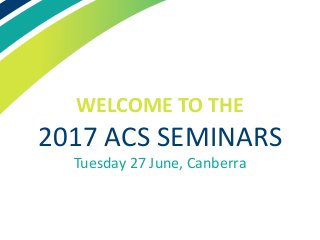 WELCOME TO THE
2017 ACS SEMINARS
Tuesday 27 June, Canberra
 