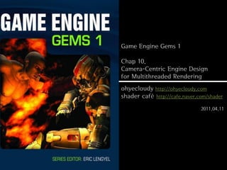 Game Engine Gems 1

Chap 10.
Camera-Centric Engine Design
for Multithreaded Rendering
ohyecloudy http://ohyecloudy.com
shader café http://cafe.naver.com/shader
                               2011.04.11
 