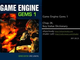 Game Engine Gems 1

Chap 24.
Key-Value Dictionary
ohyecloudy http://ohyecloudy.com
shader café http://cafe.naver.com/shader
                               2011.04.25
 
