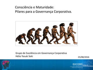 Consciência e Maturidade:
Pilares para a Governança Corporativa.
Grupo de Excelência em Governança Corporativa
Hélio Yasuki Seki 25/08/2016
 