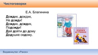 Видавництво «Ранок»
Чистоговорки
Е.А. Благинина
Дождик, дождик,
Не дожди!
Дождик, дождик,
Подожди!
Дай дойти до дому
Дедушке седому.
 
