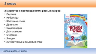 Видавництво «Ранок»
2 класс
Знакомство с произведениями разных жанров
• Песенки
• Небылицы
• Шуточные стихи
• Дразнилки
• Скороговорки
• Долгоговорки
• Считалки
• Загадки
• Литературные и языковые игры
 