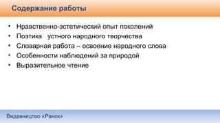Видавництво «Ранок»
Содержание работы
• Нравственно-эстетический опыт поколений
• Поэтика устного народного творчества
• Словарная работа – освоение народного слова
• Особенности наблюдений за природой
• Выразительное чтение
 