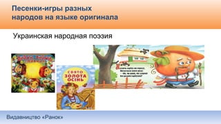 Видавництво «Ранок»
Песенки-игры разных
народов на языке оригинала
Украинская народная поэзия
 