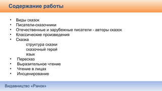 Видавництво «Ранок»
Содержание работы
• Виды сказок
• Писатели-сказочники
• Отечественные и зарубежные писатели - авторы сказок
• Классические произведения
• Сказка
структура сказки
сказочный герой
язык
• Пересказ
• Выразительное чтение
• Чтение в лицах
• Инсценирование
 