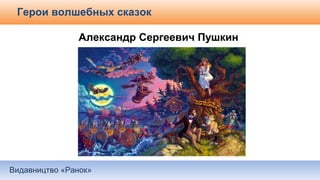 Видавництво «Ранок»
Герои волшебных сказок
Александр Сергеевич Пушкин
 