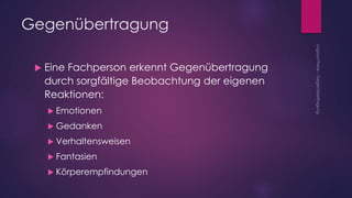 Gegenübertragung
 Eine Fachperson erkennt Gegenübertragung
durch sorgfältige Beobachtung der eigenen
Reaktionen:
 Emotionen
 Gedanken
 Verhaltensweisen
 Fantasien
 Körperempfindungen
 