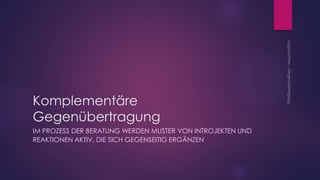 Komplementäre
Gegenübertragung
IM PROZESS DER BERATUNG WERDEN MUSTER VON INTROJEKTEN UND
REAKTIONEN AKTIV, DIE SICH GEGENSEITIG ERGÄNZEN
 