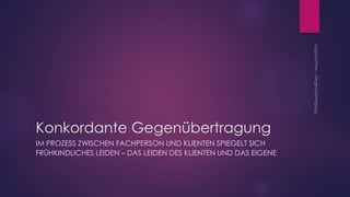 Konkordante Gegenübertragung
IM PROZESS ZWISCHEN FACHPERSON UND KLIENTEN SPIEGELT SICH
FRÜHKINDLICHES LEIDEN – DAS LEIDEN DES KLIENTEN UND DAS EIGENE
 