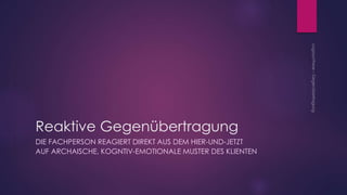 Reaktive Gegenübertragung
DIE FACHPERSON REAGIERT DIREKT AUS DEM HIER-UND-JETZT
AUF ARCHAISCHE, KOGNTIV-EMOTIONALE MUSTER DES KLIENTEN
 