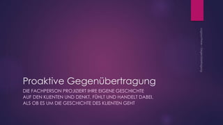 Proaktive Gegenübertragung
DIE FACHPERSON PROJIZIERT IHRE EIGENE GESCHICHTE
AUF DEN KLIENTEN UND DENKT, FÜHLT UND HANDELT DABEI,
ALS OB ES UM DIE GESCHICHTE DES KLIENTEN GEHT
 