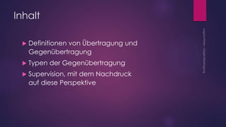 Inhalt
 Definitionen von Übertragung und
Gegenübertragung
 Typen der Gegenübertragung
 Supervision, mit dem Nachdruck
auf diese Perspektive
 