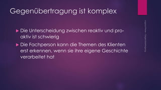 Gegenübertragung ist komplex
 Die Unterscheidung zwischen reaktiv und pro-
aktiv ist schwierig
 Die Fachperson kann die Themen des Klienten
erst erkennen, wenn sie ihre eigene Geschichte
verarbeitet hat
 