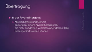 Übertragung
 In der Psychotherapie:
 Alle Bedürfnisse und Gefühle
gegenüber einem Psychotherapeuten,
die nicht auf dessen Verhalten oder dessen Rolle
zurückgeführt werden können
 