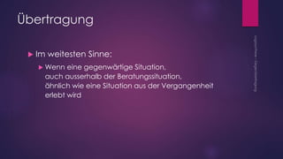 Übertragung
 Im weitesten Sinne:
 Wenn eine gegenwärtige Situation,
auch ausserhalb der Beratungssituation,
ähnlich wie eine Situation aus der Vergangenheit
erlebt wird
 