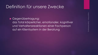 Definition für unsere Zwecke
 Gegenübertragung:
das Total körperlicher, emotionaler, kognitiver
und Verhaltensreaktionen einer Fachperson
auf ein Klientsystem in der Beratung
 