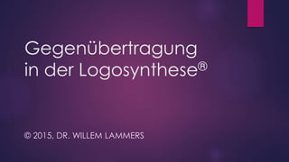 Gegenübertragung
in der Logosynthese®
© 2015, DR. WILLEM LAMMERS
 