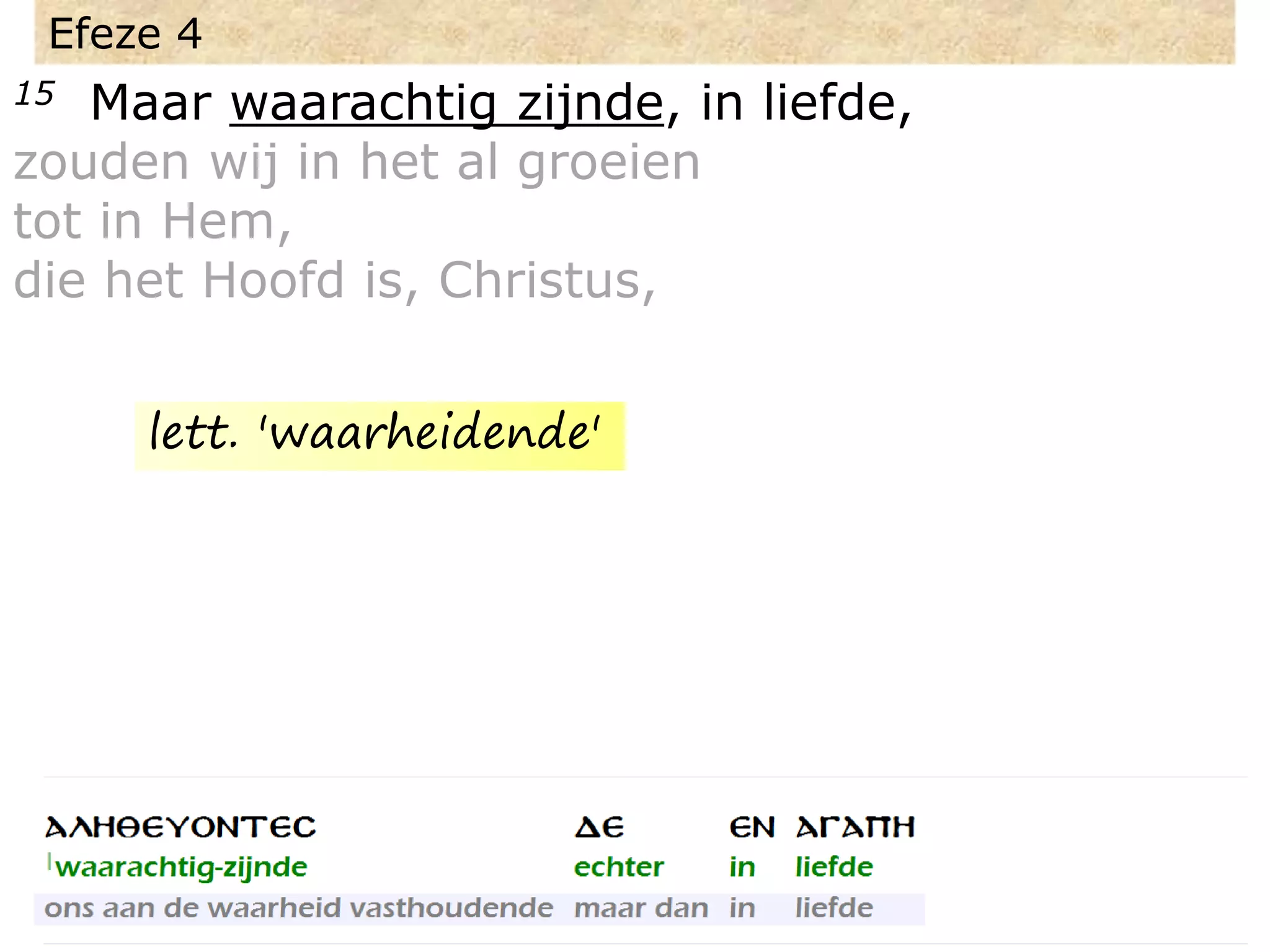 Efeze 4
15 Maar waarachtig zijnde, in liefde,
zouden wij in het al groeien
tot in Hem,
die het Hoofd is, Christus,
lett. 'waarheidende'
 