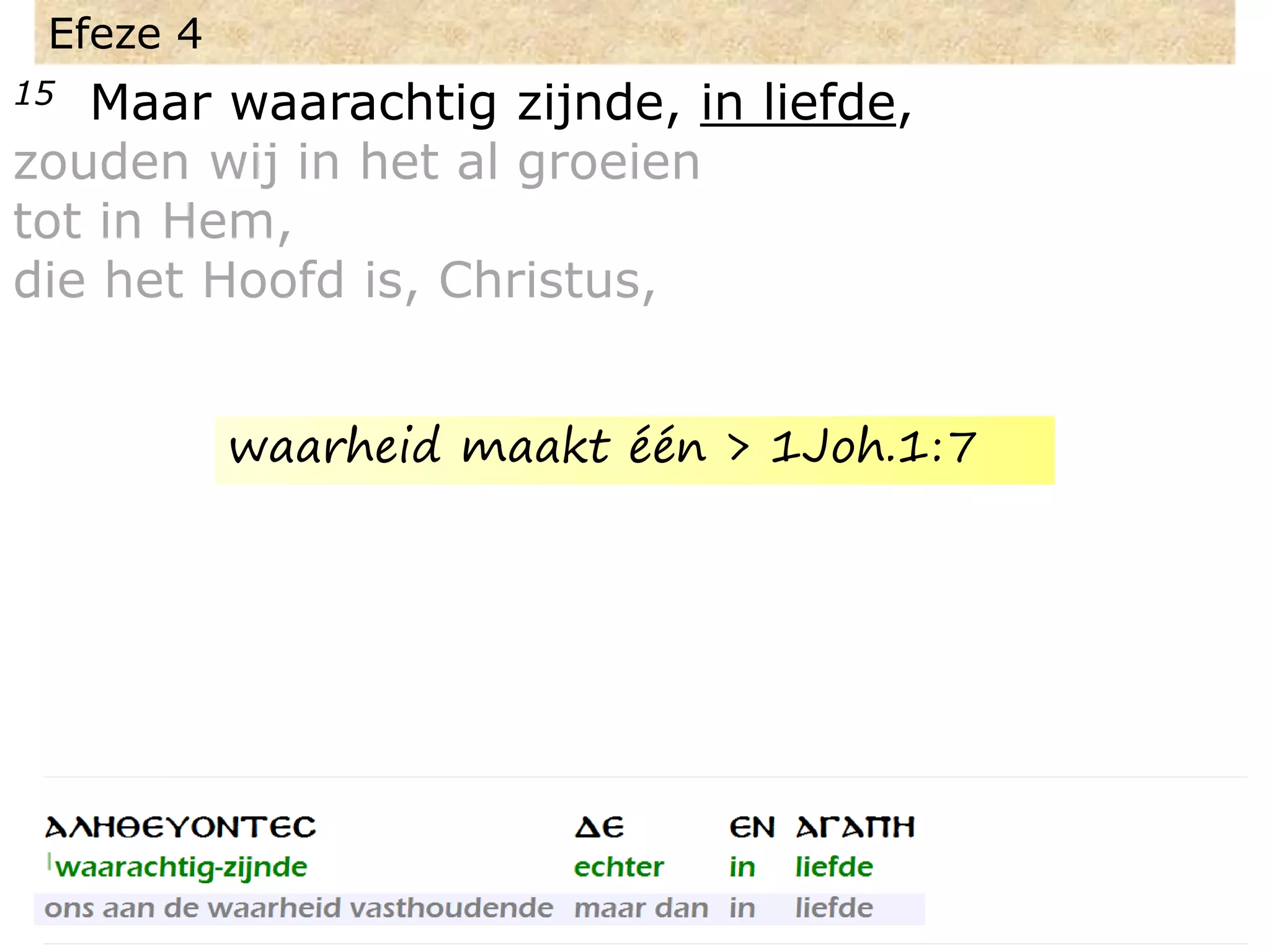 Efeze 4
15 Maar waarachtig zijnde, in liefde,
zouden wij in het al groeien
tot in Hem,
die het Hoofd is, Christus,
waarheid maakt één > 1Joh.1:7
 