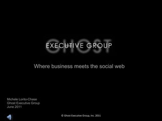 Michele Lorito-Chase Ghost Executive Group June 2011 Where business meets the social web © Ghost Executive Group, Inc. 2011 