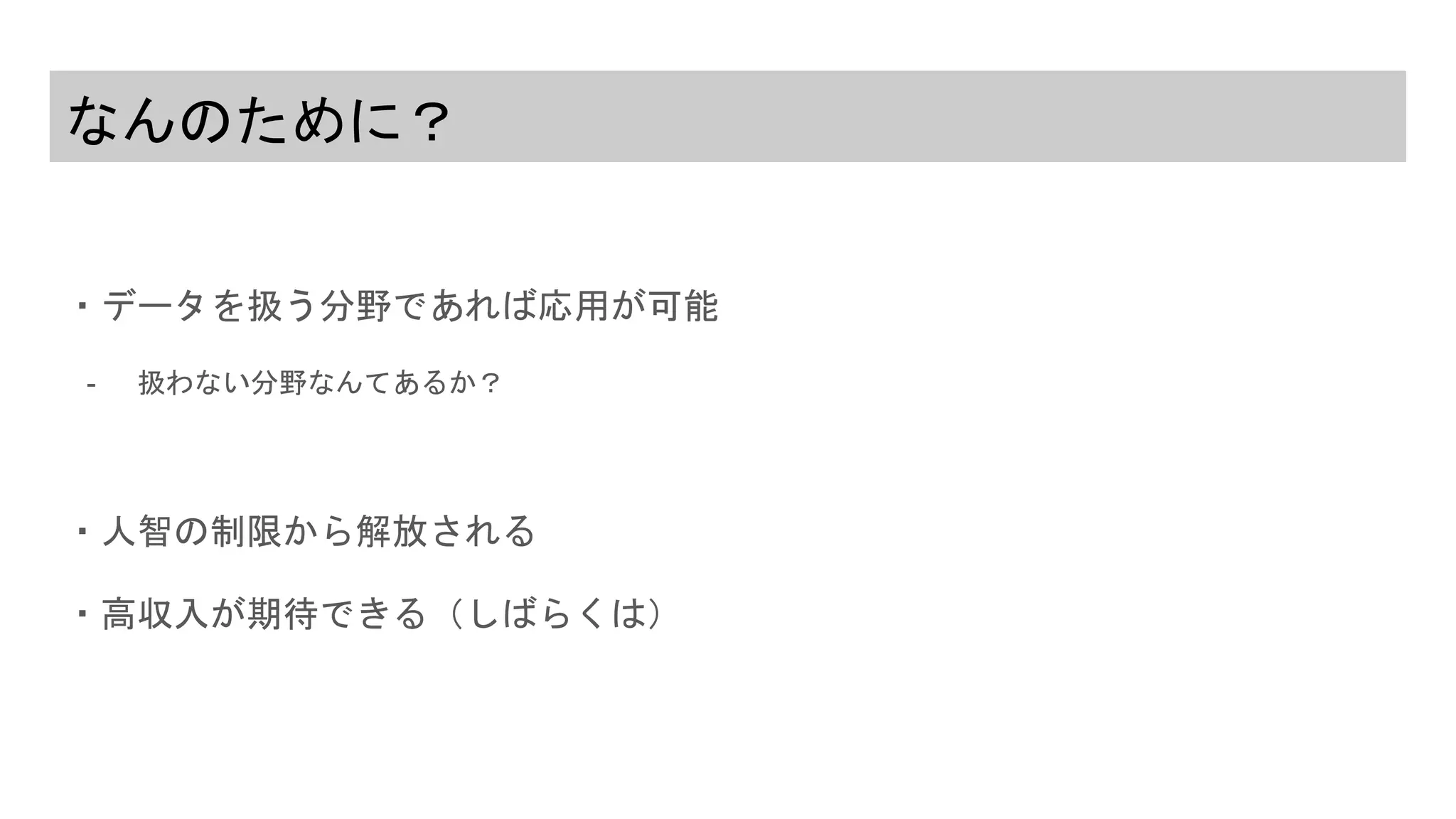 なんのために？
・データを扱う分野であれば応用が可能
- 扱わない分野なんてあるか？
・人智の制限から解放される
・高収入が期待できる（しばらくは）
 