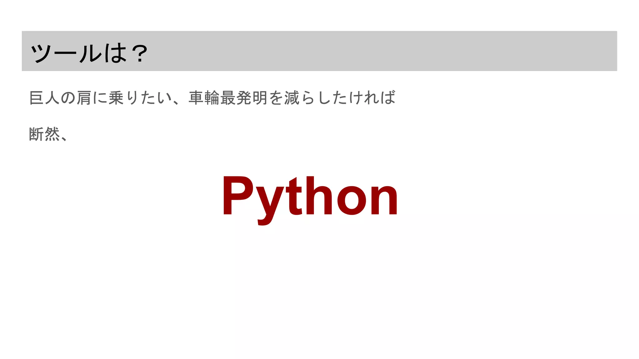 ツールは？
巨人の肩に乗りたい、車輪最発明を減らしたければ
断然、
Python
 