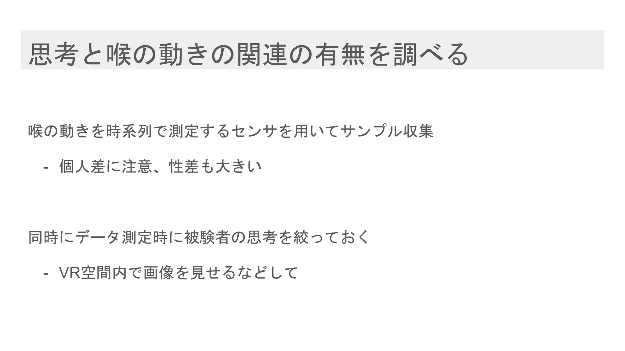 思考と喉の動きの関連の有無を調べる
喉の動きを時系列で測定するセンサを用いてサンプル収集
- 個人差に注意、性差も大きい
同時にデータ測定時に被験者の思考を絞っておく
- VR空間内で画像を見せるなどして
 