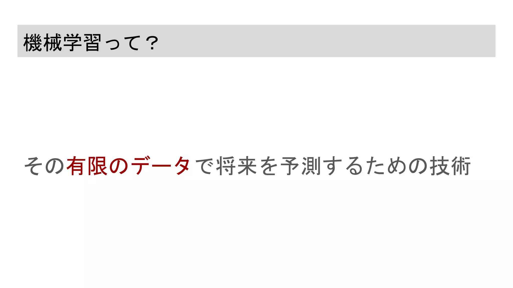 機械学習って？
その有限のデータで将来を予測するための技術
 