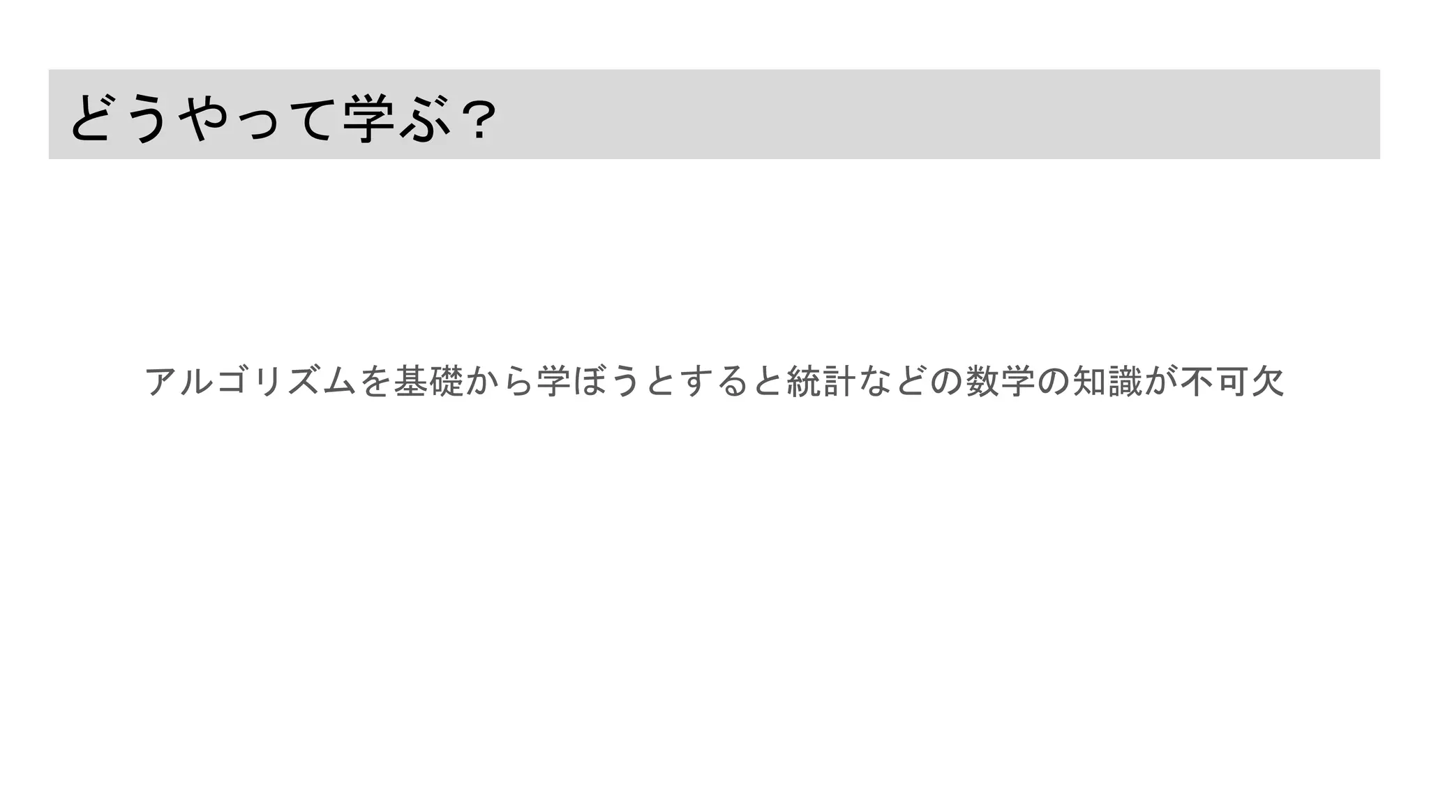 どうやって学ぶ？
アルゴリズムを基礎から学ぼうとすると統計などの数学の知識が不可欠
 