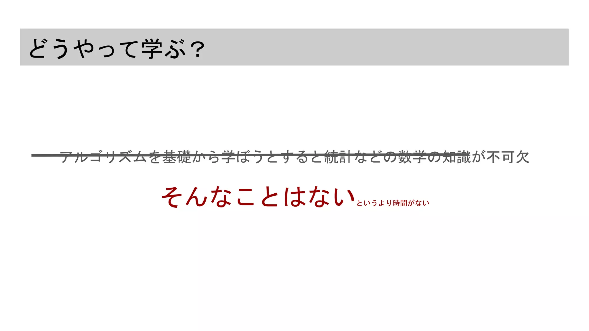 どうやって学ぶ？
アルゴリズムを基礎から学ぼうとすると統計などの数学の知識が不可欠
そんなことはないというより時間がない
 